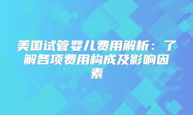美国试管婴儿费用解析:了解各项费用构成及影响因素