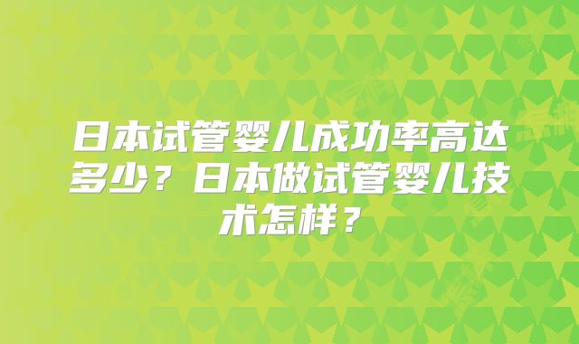 日本试管婴儿成功率高达多少？日本做试管婴儿技术怎样？