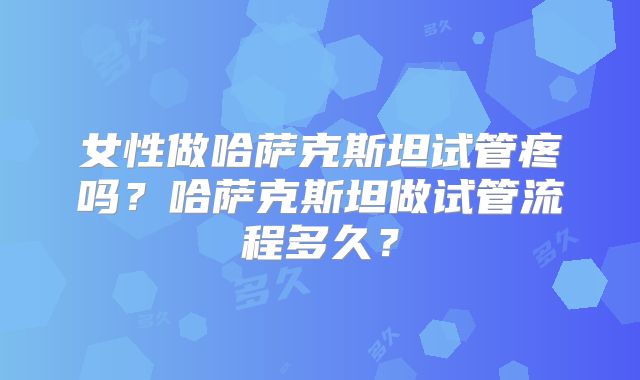 女性做哈萨克斯坦试管疼吗？哈萨克斯坦做试管流程多久？