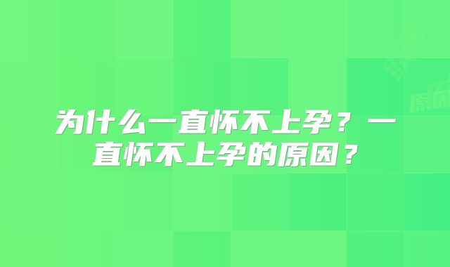 为什么一直怀不上孕？一直怀不上孕的原因？