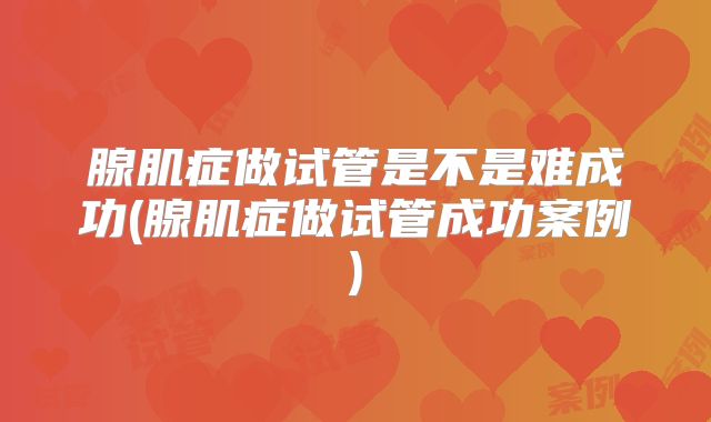 腺肌症做试管是不是难成功(腺肌症做试管成功案例)