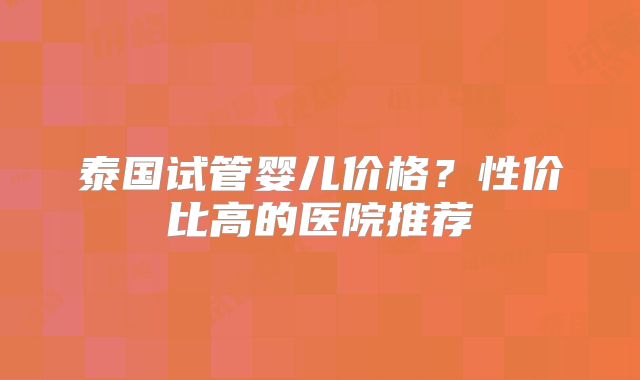 泰国试管婴儿价格？性价比高的医院推荐
