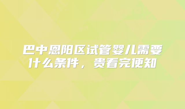 巴中恩阳区试管婴儿需要什么条件,贵看完便知