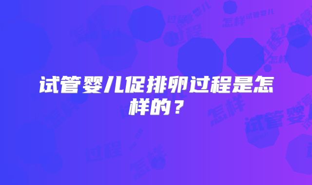试管婴儿促排卵过程是怎样的？