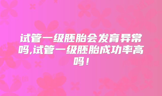 试管一级胚胎会发育异常吗,试管一级胚胎成功率高吗！