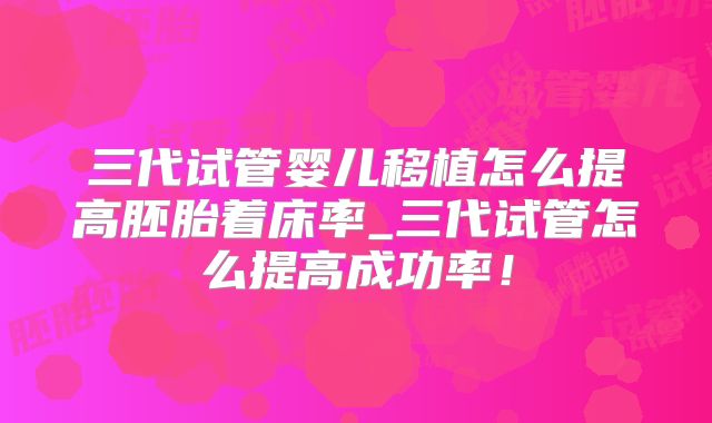 三代试管婴儿移植怎么提高胚胎着床率_三代试管怎么提高成功率！