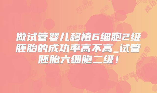 做试管婴儿移植6细胞2级胚胎的成功率高不高_试管胚胎六细胞二级!
