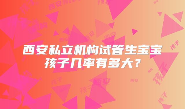 西安私立机构试管生宝宝孩子几率有多大？