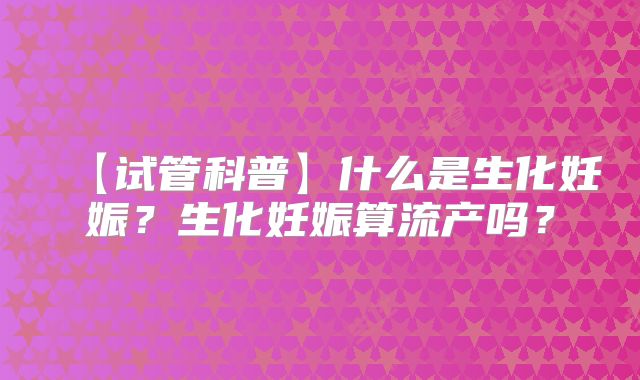【试管科普】什么是生化妊娠？生化妊娠算流产吗？