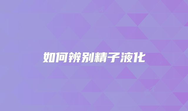 如何辨别精子液化