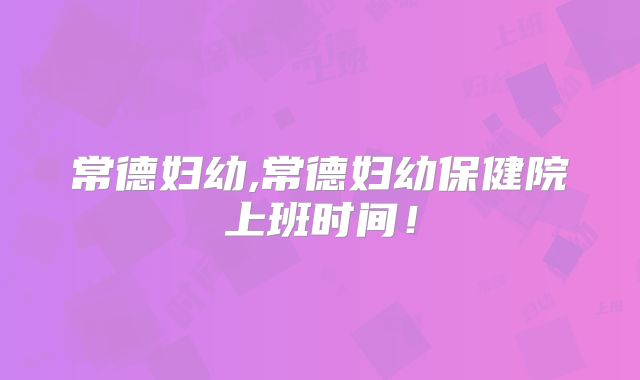 常德妇幼,常德妇幼保健院上班时间！