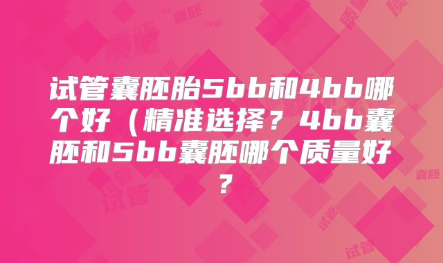 试管囊胚胎5bb和4bb哪个好（精准选择？4bb囊胚和5bb囊胚哪个质量好？