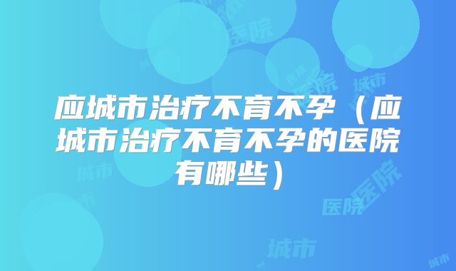 应城市治疗不育不孕（应城市治疗不育不孕的医院有哪些）