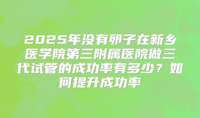 2025年没有卵子在新乡医学院第三附属医院做三代试管的成功率有多少？如何提升成功率