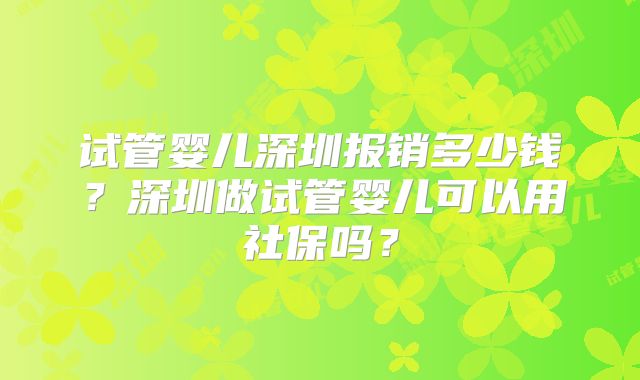 试管婴儿深圳报销多少钱？深圳做试管婴儿可以用社保吗？