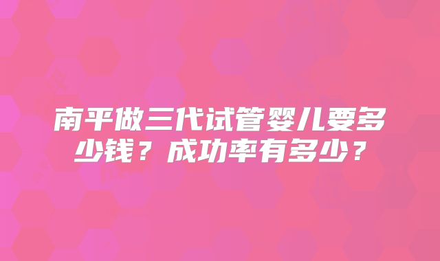 南平做三代试管婴儿要多少钱？成功率有多少？