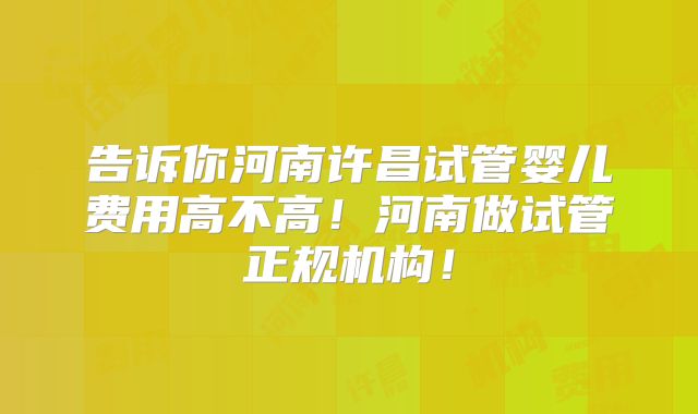 告诉你河南许昌试管婴儿费用高不高！河南做试管正规机构！