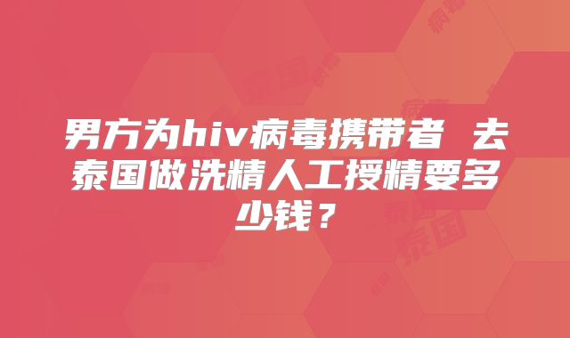 男方为hiv病毒携带者 去泰国做洗精人工授精要多少钱?