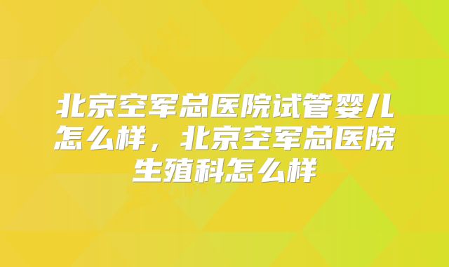 北京空军总医院试管婴儿怎么样，北京空军总医院生殖科怎么样