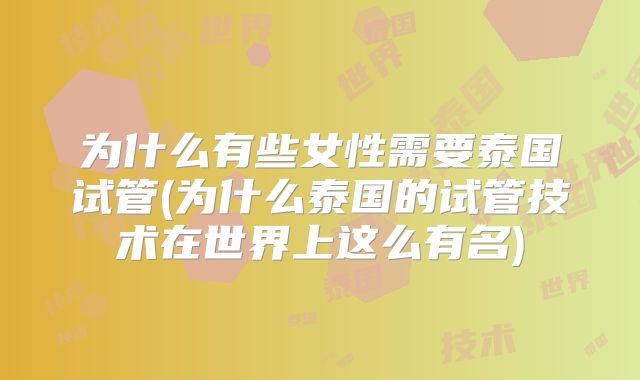 为什么有些女性需要泰国试管(为什么泰国的试管技术在世界上这么有名)