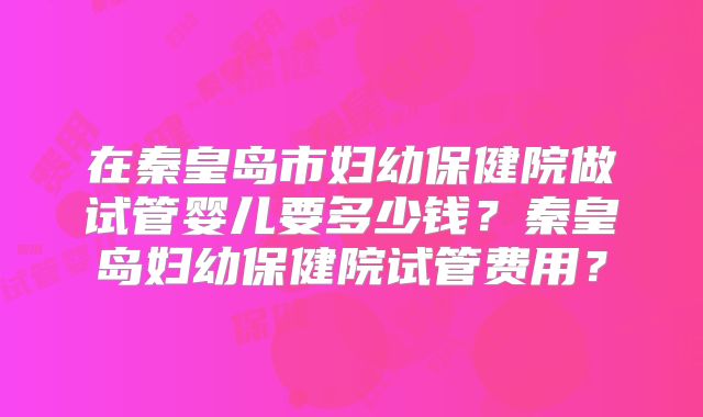 在秦皇岛市妇幼保健院做试管婴儿要多少钱？秦皇岛妇幼保健院试管费用？