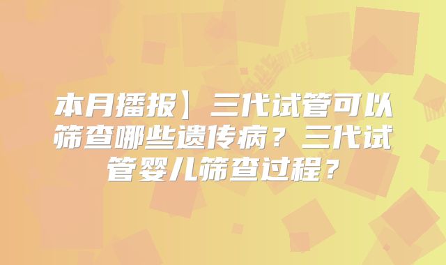 本月播报】三代试管可以筛查哪些遗传病?三代试管婴儿筛查过程?