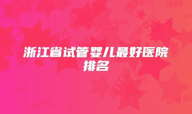 浙江省试管婴儿最好医院排名