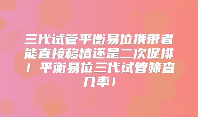 三代试管平衡易位携带者能直接移植还是二次促排!平衡易位三代试管筛查几率!