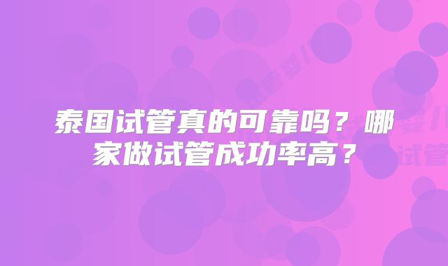 泰国试管真的可靠吗？哪家做试管成功率高？