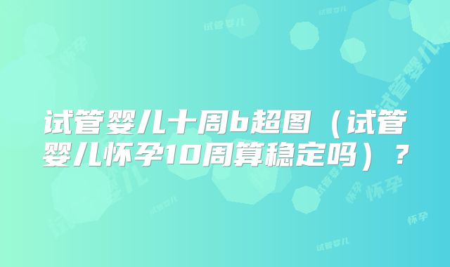 试管婴儿十周b超图（试管婴儿怀孕10周算稳定吗）？