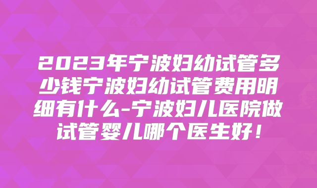 2023年宁波妇幼试管多少钱宁波妇幼试管费用明细有什么-宁波妇儿医院做试管婴儿哪个医生好!