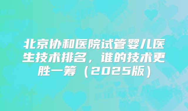 北京协和医院试管婴儿医生技术排名，谁的技术更胜一筹（2025版）