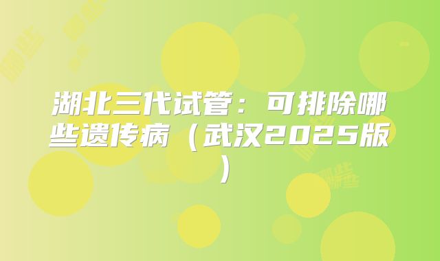 湖北三代试管：可排除哪些遗传病（武汉2025版）