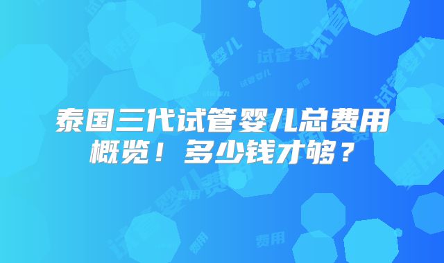 泰国三代试管婴儿总费用概览!多少钱才够?