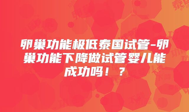 卵巢功能极低泰国试管-卵巢功能下降做试管婴儿能成功吗！？