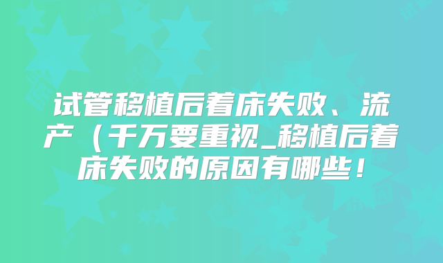 试管移植后着床失败、流产（千万要重视_移植后着床失败的原因有哪些！