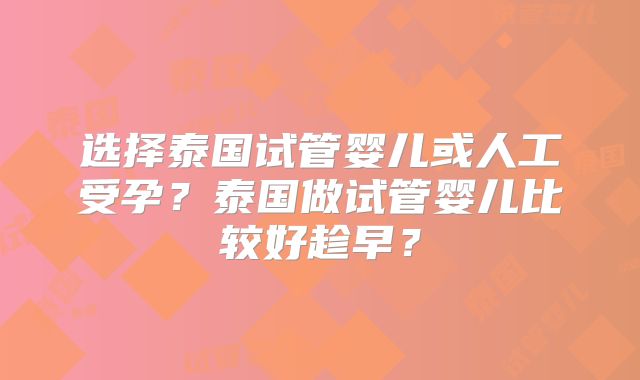 选择泰国试管婴儿或人工受孕？泰国做试管婴儿比较好趁早？
