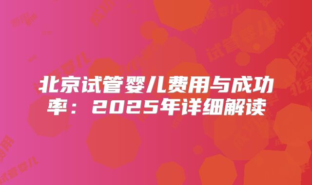 北京试管婴儿费用与成功率:2025年详细解读