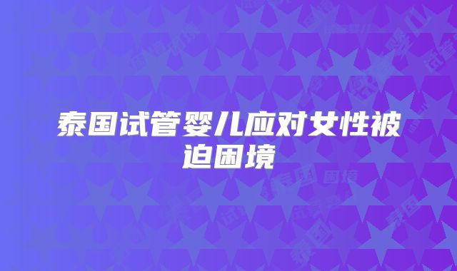 泰国试管婴儿应对女性被迫困境