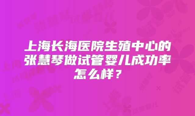 上海长海医院生殖中心的张慧琴做试管婴儿成功率怎么样？