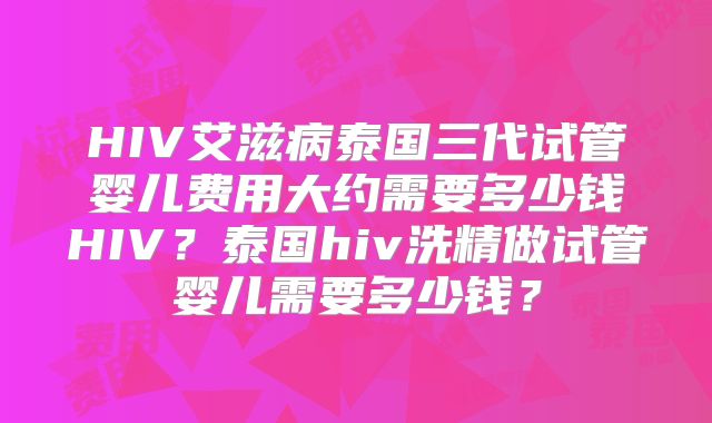 HIV艾滋病泰国三代试管婴儿费用大约需要多少钱HIV？泰国hiv洗精做试管婴儿需要多少钱？