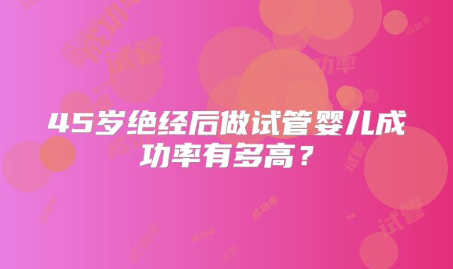 45岁绝经后做试管婴儿成功率有多高？