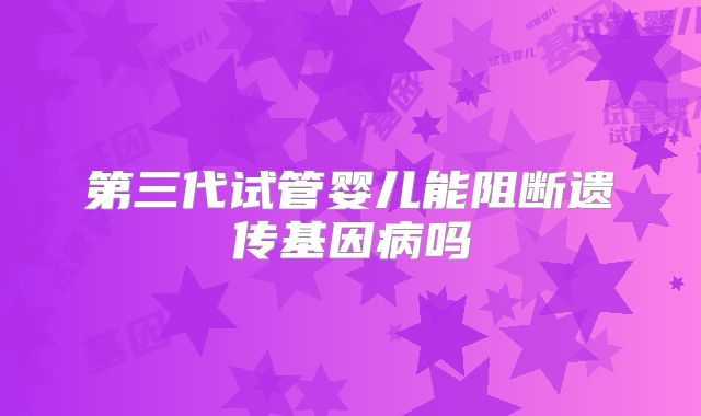 第三代试管婴儿能阻断遗传基因病吗