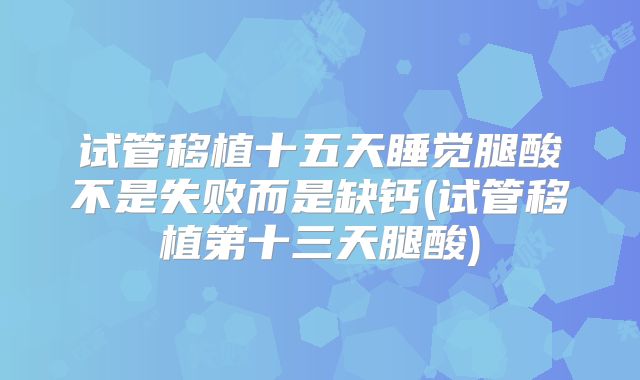 试管移植十五天睡觉腿酸不是失败而是缺钙(试管移植第十三天腿酸)