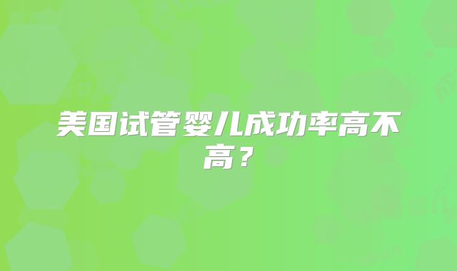 美国试管婴儿成功率高不高?