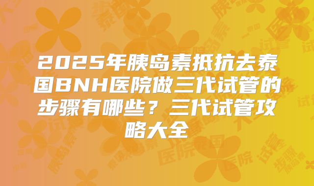 2025年胰岛素抵抗去泰国BNH医院做三代试管的步骤有哪些？三代试管攻略大全