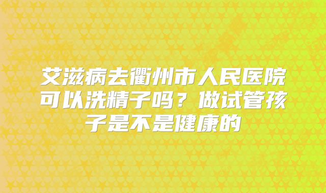艾滋病去衢州市人民医院可以洗精子吗？做试管孩子是不是健康的