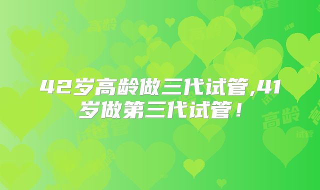 42岁高龄做三代试管,41岁做第三代试管！