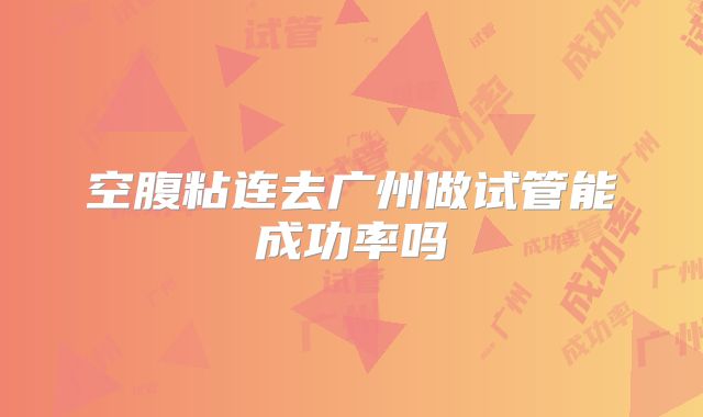 空腹粘连去广州做试管能成功率吗