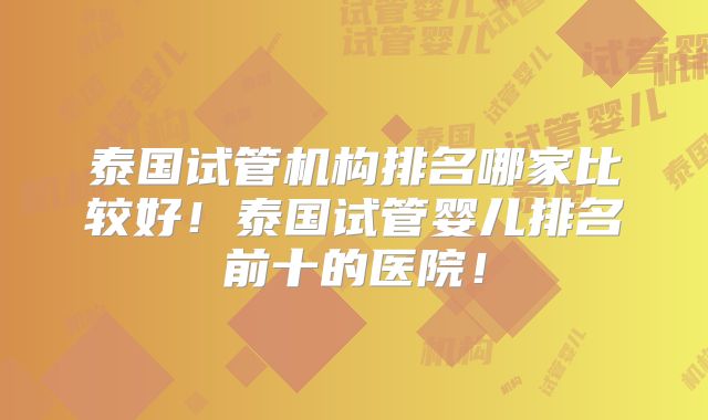 泰国试管机构排名哪家比较好!泰国试管婴儿排名前十的医院!